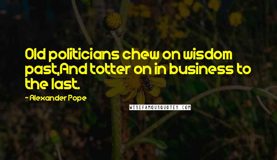 Alexander Pope Quotes: Old politicians chew on wisdom past,And totter on in business to the last.