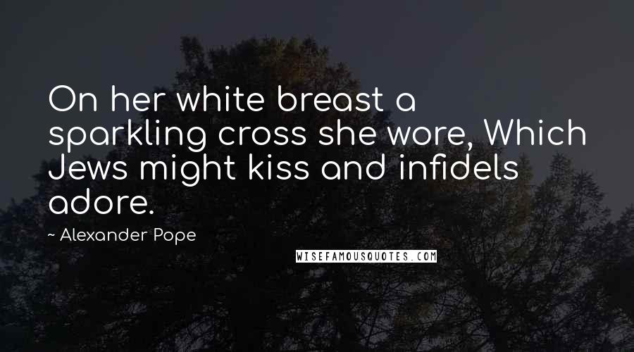 Alexander Pope Quotes: On her white breast a sparkling cross she wore, Which Jews might kiss and infidels adore.