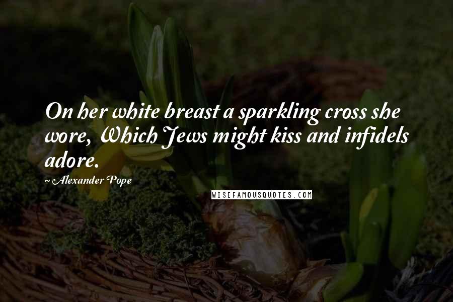 Alexander Pope Quotes: On her white breast a sparkling cross she wore, Which Jews might kiss and infidels adore.