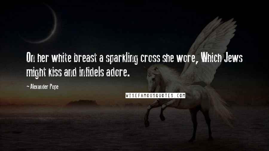 Alexander Pope Quotes: On her white breast a sparkling cross she wore, Which Jews might kiss and infidels adore.