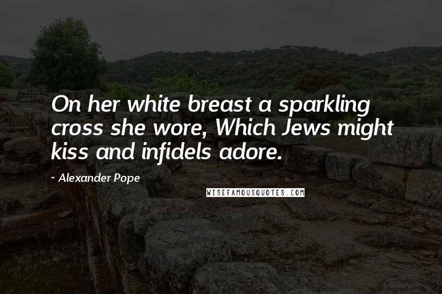 Alexander Pope Quotes: On her white breast a sparkling cross she wore, Which Jews might kiss and infidels adore.