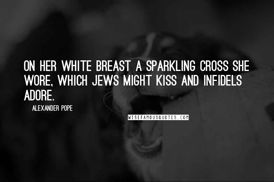 Alexander Pope Quotes: On her white breast a sparkling cross she wore, Which Jews might kiss and infidels adore.