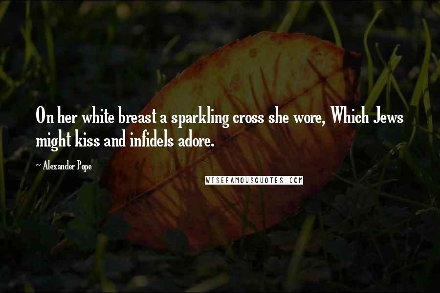 Alexander Pope Quotes: On her white breast a sparkling cross she wore, Which Jews might kiss and infidels adore.