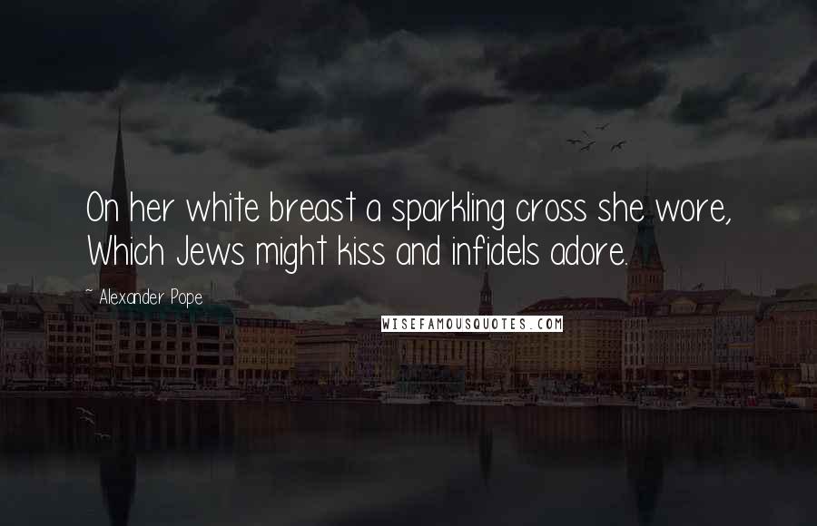 Alexander Pope Quotes: On her white breast a sparkling cross she wore, Which Jews might kiss and infidels adore.