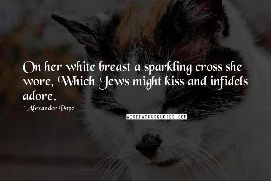 Alexander Pope Quotes: On her white breast a sparkling cross she wore, Which Jews might kiss and infidels adore.