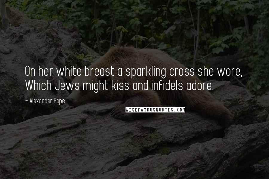Alexander Pope Quotes: On her white breast a sparkling cross she wore, Which Jews might kiss and infidels adore.