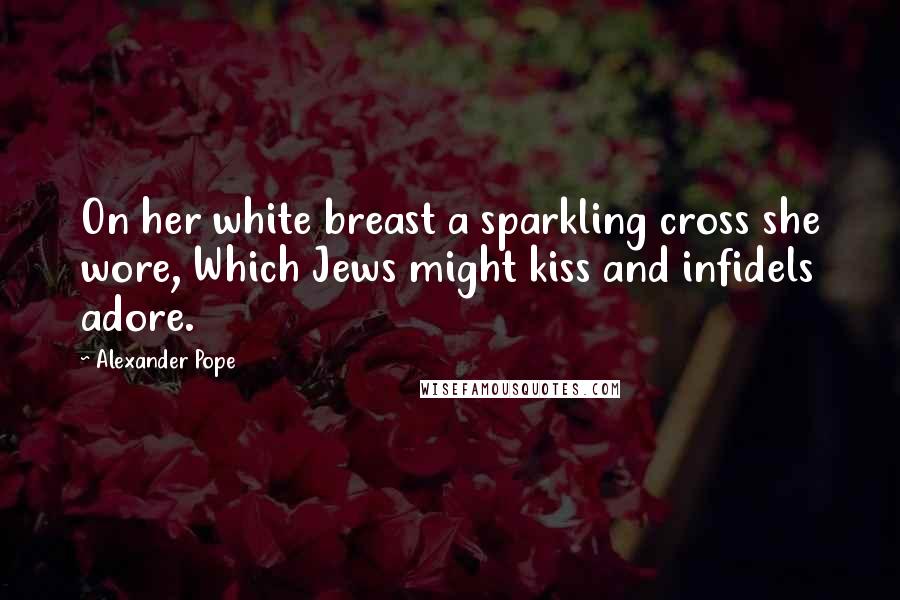 Alexander Pope Quotes: On her white breast a sparkling cross she wore, Which Jews might kiss and infidels adore.