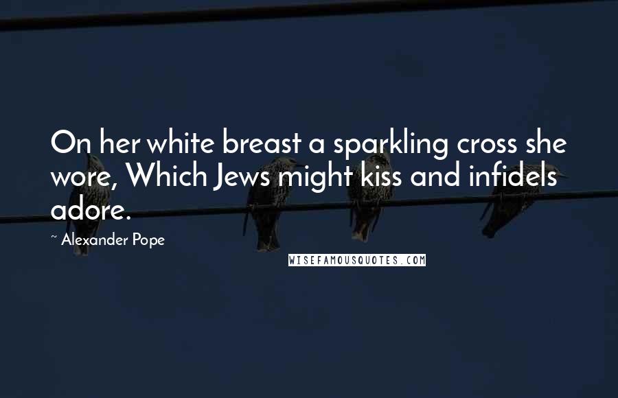 Alexander Pope Quotes: On her white breast a sparkling cross she wore, Which Jews might kiss and infidels adore.