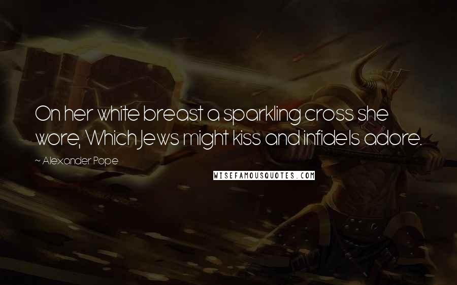 Alexander Pope Quotes: On her white breast a sparkling cross she wore, Which Jews might kiss and infidels adore.