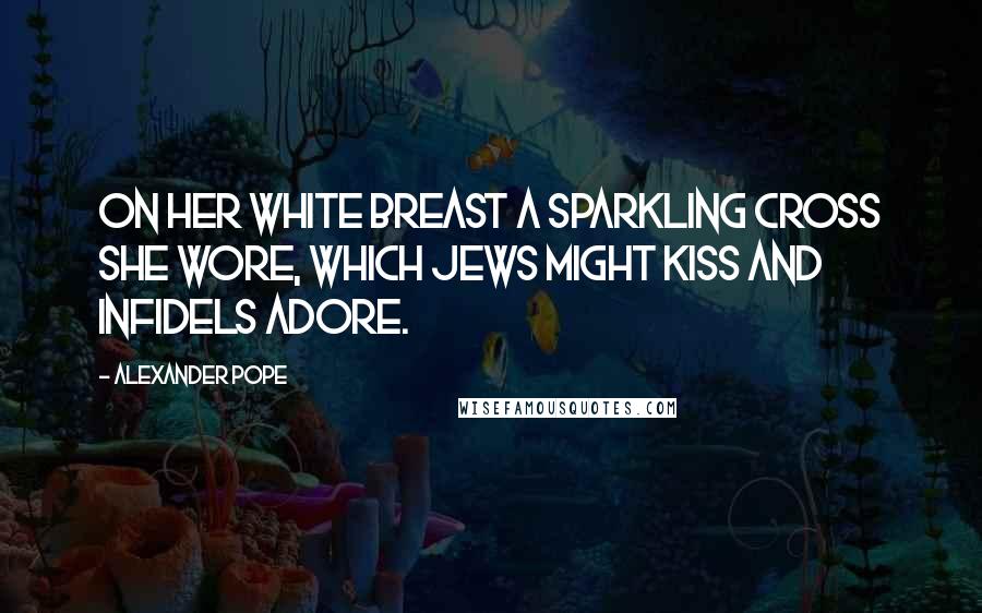 Alexander Pope Quotes: On her white breast a sparkling cross she wore, Which Jews might kiss and infidels adore.