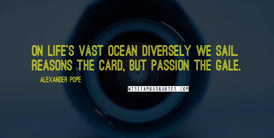 Alexander Pope Quotes: On life's vast ocean diversely we sail. Reasons the card, but passion the gale.