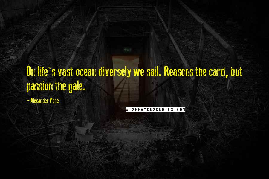 Alexander Pope Quotes: On life's vast ocean diversely we sail. Reasons the card, but passion the gale.
