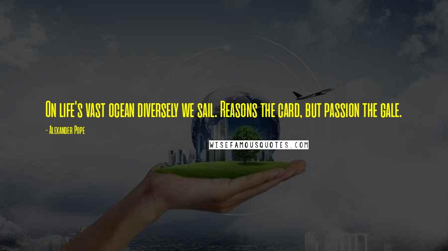 Alexander Pope Quotes: On life's vast ocean diversely we sail. Reasons the card, but passion the gale.