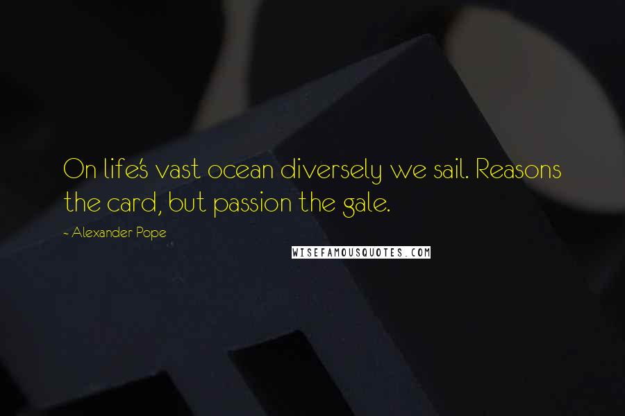 Alexander Pope Quotes: On life's vast ocean diversely we sail. Reasons the card, but passion the gale.
