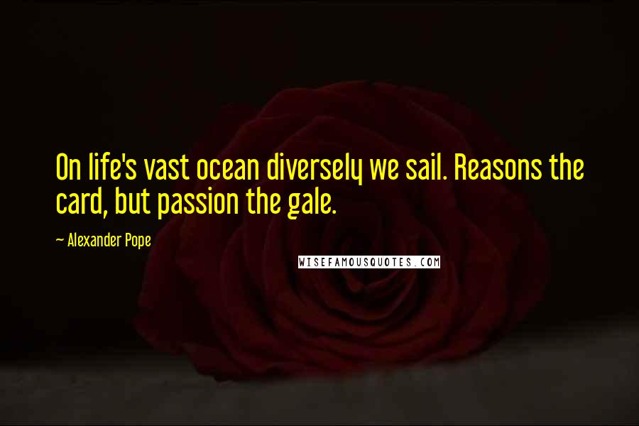 Alexander Pope Quotes: On life's vast ocean diversely we sail. Reasons the card, but passion the gale.