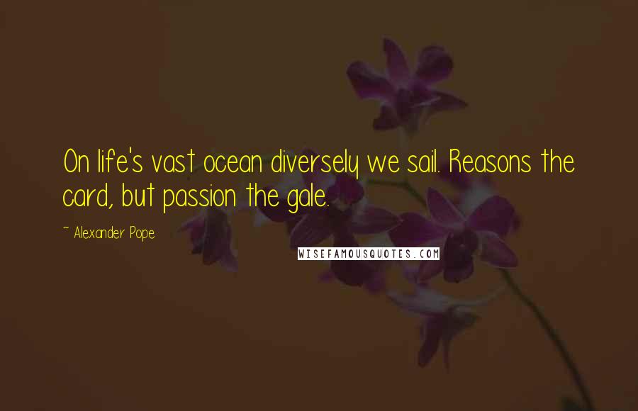 Alexander Pope Quotes: On life's vast ocean diversely we sail. Reasons the card, but passion the gale.