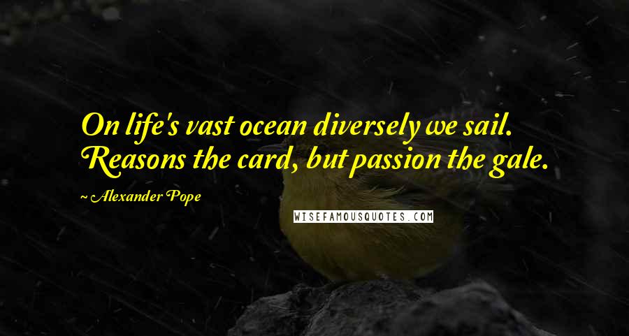Alexander Pope Quotes: On life's vast ocean diversely we sail. Reasons the card, but passion the gale.
