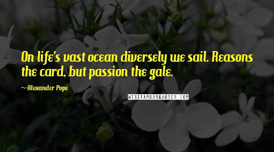 Alexander Pope Quotes: On life's vast ocean diversely we sail. Reasons the card, but passion the gale.