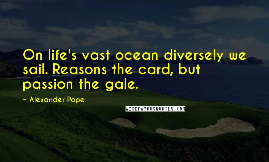 Alexander Pope Quotes: On life's vast ocean diversely we sail. Reasons the card, but passion the gale.