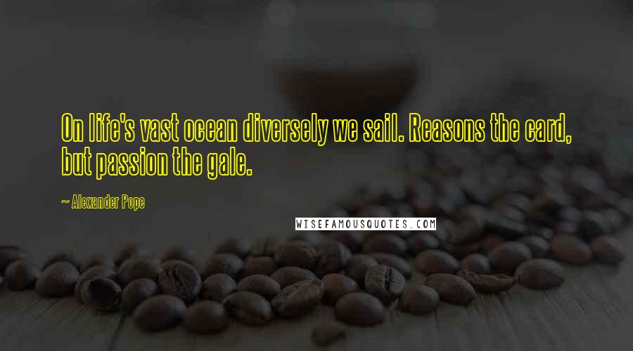 Alexander Pope Quotes: On life's vast ocean diversely we sail. Reasons the card, but passion the gale.