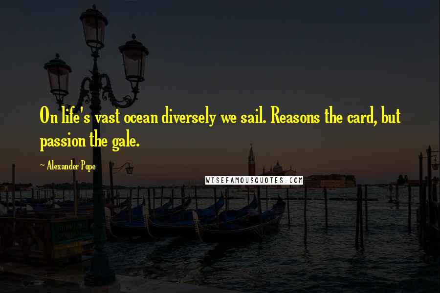 Alexander Pope Quotes: On life's vast ocean diversely we sail. Reasons the card, but passion the gale.