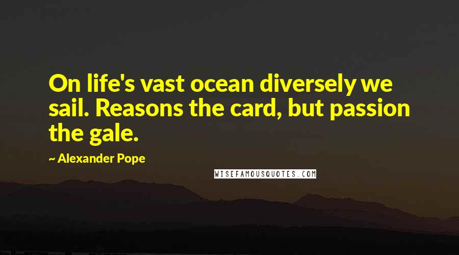 Alexander Pope Quotes: On life's vast ocean diversely we sail. Reasons the card, but passion the gale.
