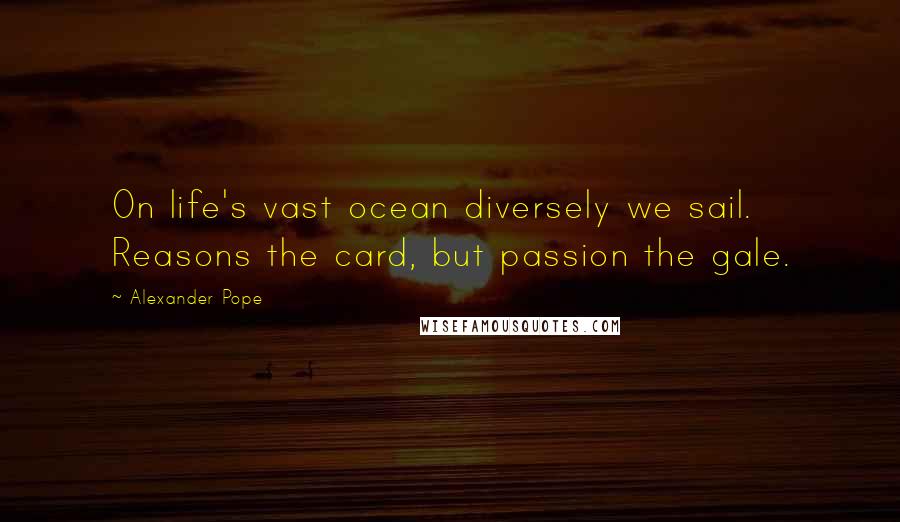 Alexander Pope Quotes: On life's vast ocean diversely we sail. Reasons the card, but passion the gale.