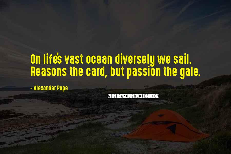 Alexander Pope Quotes: On life's vast ocean diversely we sail. Reasons the card, but passion the gale.