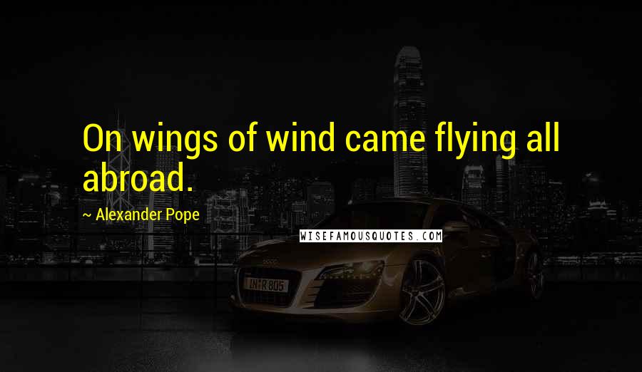 Alexander Pope Quotes: On wings of wind came flying all abroad.