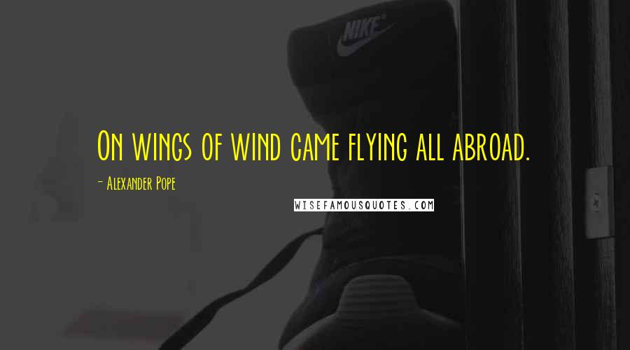 Alexander Pope Quotes: On wings of wind came flying all abroad.