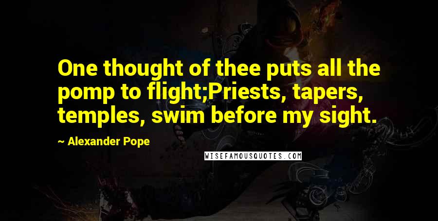 Alexander Pope Quotes: One thought of thee puts all the pomp to flight;Priests, tapers, temples, swim before my sight.