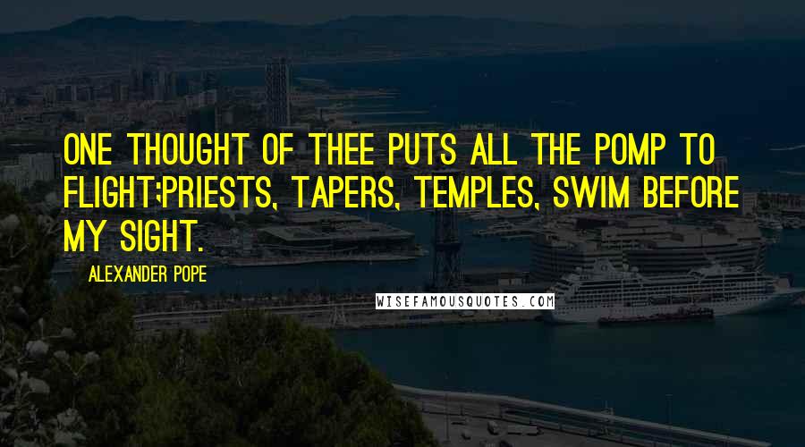 Alexander Pope Quotes: One thought of thee puts all the pomp to flight;Priests, tapers, temples, swim before my sight.