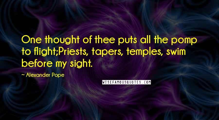 Alexander Pope Quotes: One thought of thee puts all the pomp to flight;Priests, tapers, temples, swim before my sight.