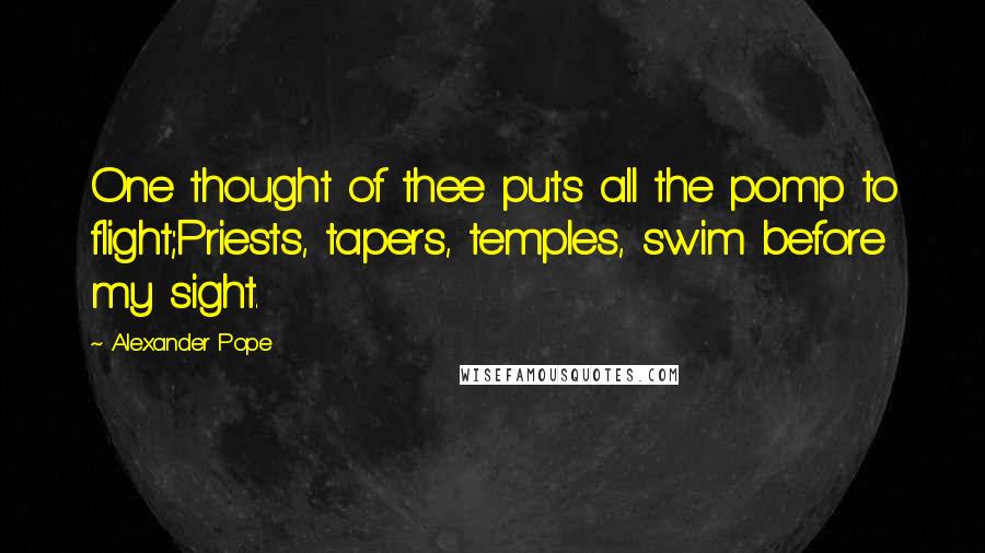 Alexander Pope Quotes: One thought of thee puts all the pomp to flight;Priests, tapers, temples, swim before my sight.