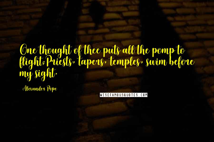 Alexander Pope Quotes: One thought of thee puts all the pomp to flight;Priests, tapers, temples, swim before my sight.