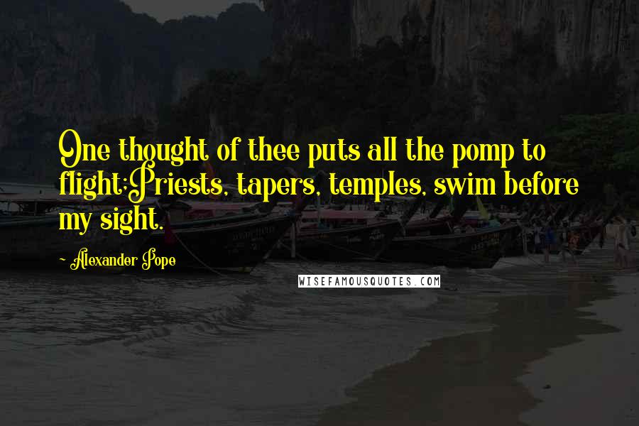 Alexander Pope Quotes: One thought of thee puts all the pomp to flight;Priests, tapers, temples, swim before my sight.