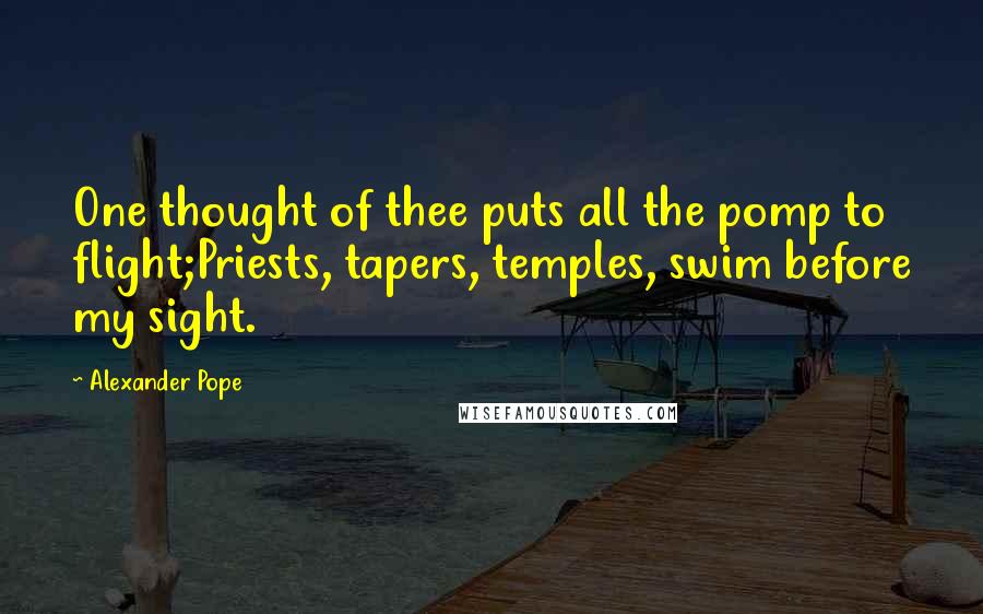 Alexander Pope Quotes: One thought of thee puts all the pomp to flight;Priests, tapers, temples, swim before my sight.