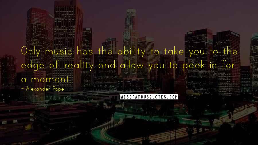 Alexander Pope Quotes: Only music has the ability to take you to the edge of reality and allow you to peek in for a moment.