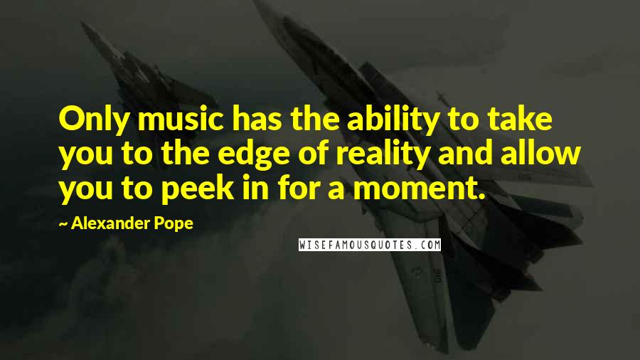 Alexander Pope Quotes: Only music has the ability to take you to the edge of reality and allow you to peek in for a moment.