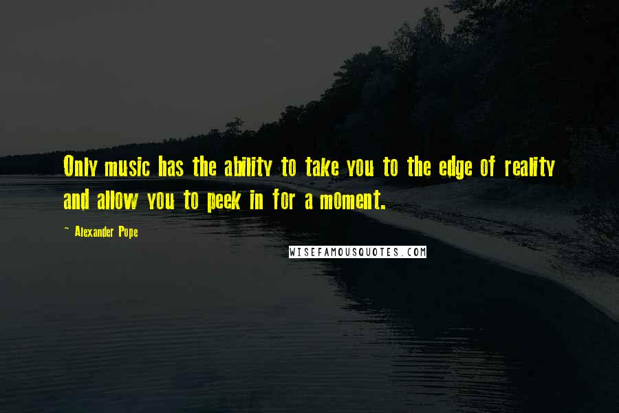 Alexander Pope Quotes: Only music has the ability to take you to the edge of reality and allow you to peek in for a moment.