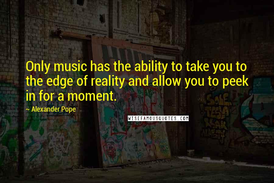 Alexander Pope Quotes: Only music has the ability to take you to the edge of reality and allow you to peek in for a moment.