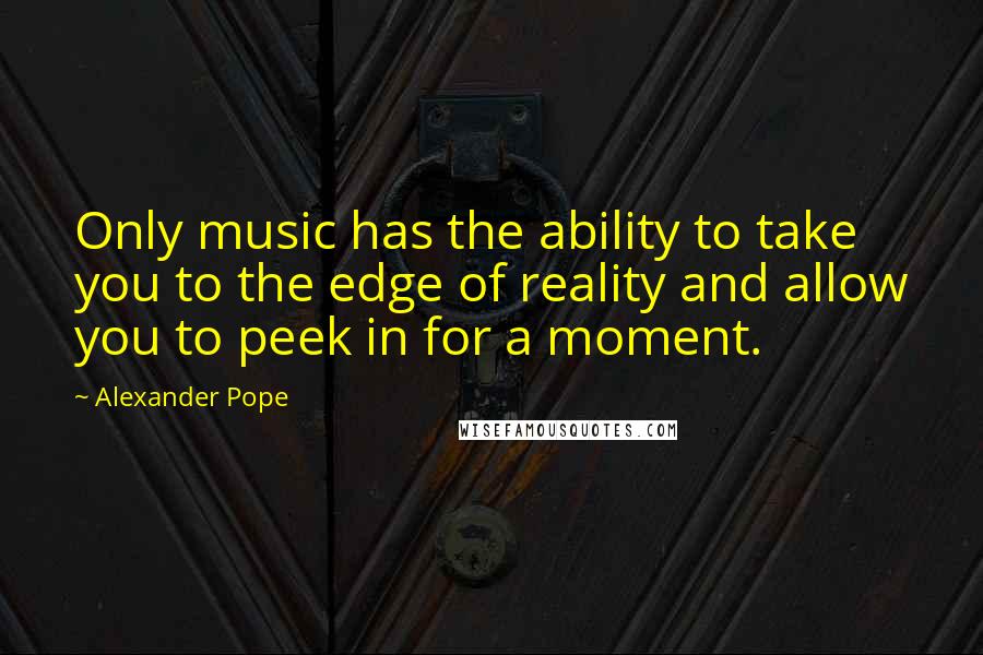 Alexander Pope Quotes: Only music has the ability to take you to the edge of reality and allow you to peek in for a moment.