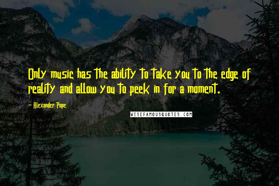 Alexander Pope Quotes: Only music has the ability to take you to the edge of reality and allow you to peek in for a moment.