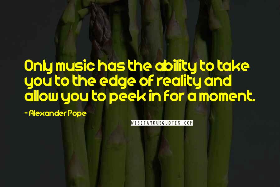 Alexander Pope Quotes: Only music has the ability to take you to the edge of reality and allow you to peek in for a moment.