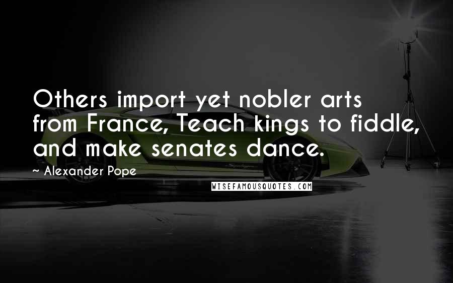 Alexander Pope Quotes: Others import yet nobler arts from France, Teach kings to fiddle, and make senates dance.