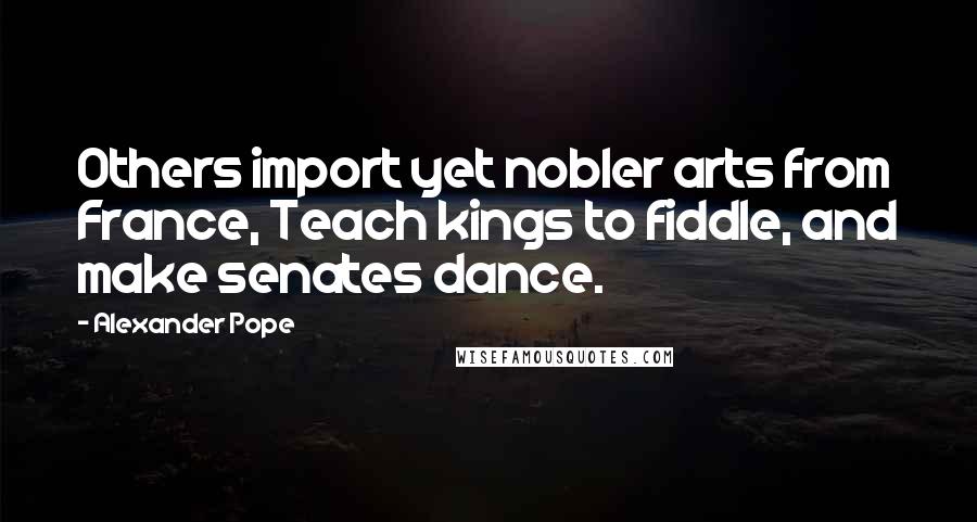 Alexander Pope Quotes: Others import yet nobler arts from France, Teach kings to fiddle, and make senates dance.