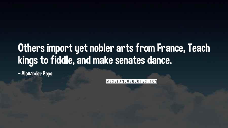 Alexander Pope Quotes: Others import yet nobler arts from France, Teach kings to fiddle, and make senates dance.