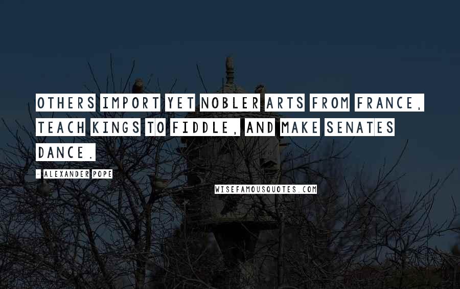 Alexander Pope Quotes: Others import yet nobler arts from France, Teach kings to fiddle, and make senates dance.