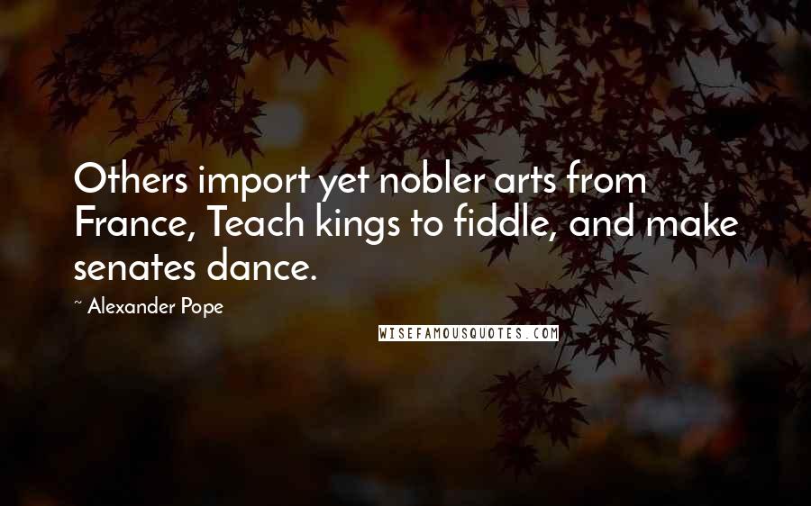 Alexander Pope Quotes: Others import yet nobler arts from France, Teach kings to fiddle, and make senates dance.