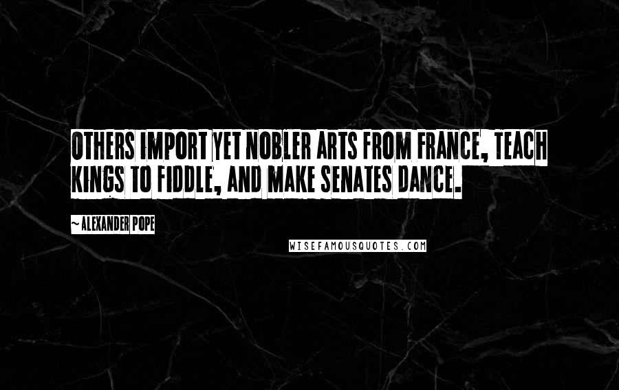 Alexander Pope Quotes: Others import yet nobler arts from France, Teach kings to fiddle, and make senates dance.